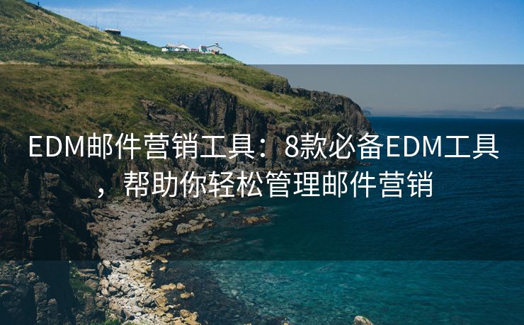 EDM郵件營銷工具：8款必備EDM工具，幫助你輕松管理郵件營銷