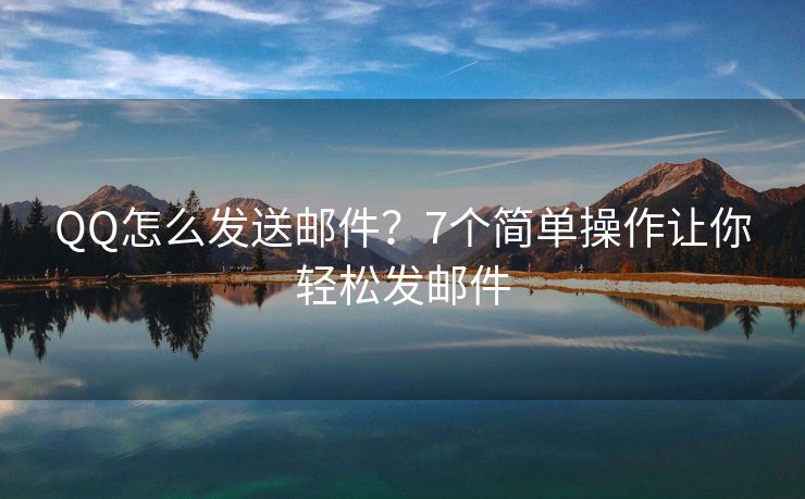 QQ怎么發(fā)送郵件？7個簡單操作讓你輕松發(fā)郵件