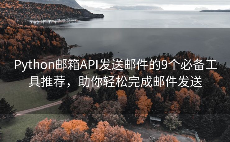 Python郵箱API發(fā)送郵件的9個必備工具推薦，助你輕松完成郵件發(fā)送