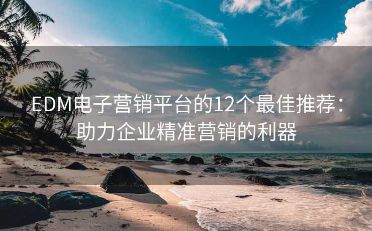 EDM電子營銷平臺的12個最佳推薦：助力企業(yè)精準(zhǔn)營銷的利器