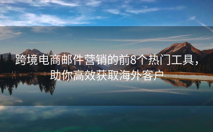 跨境電商郵件營銷的前8個熱門工具，助你高效獲取海外客戶