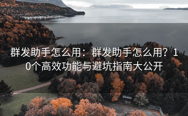 群發(fā)助手怎么用：群發(fā)助手怎么用？10個高效功能與避坑指南大公開