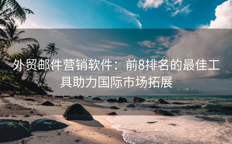 外貿(mào)郵件營銷軟件：前8排名的最佳工具助力國際市場拓展
