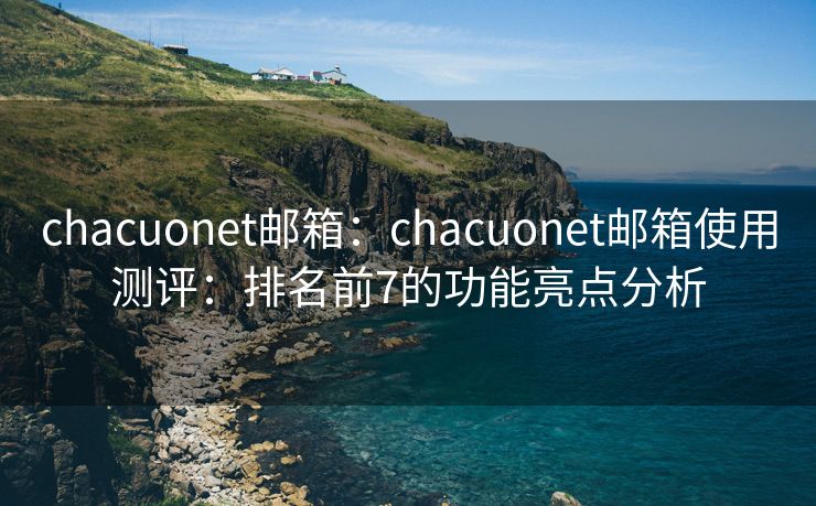 chacuonet郵箱：chacuonet郵箱使用測(cè)評(píng)：排名前7的功能亮點(diǎn)分析