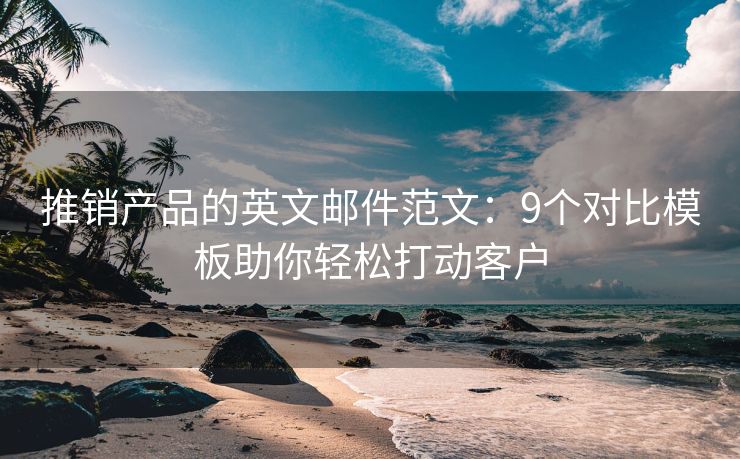 推銷產(chǎn)品的英文郵件范文：9個對比模板助你輕松打動客戶