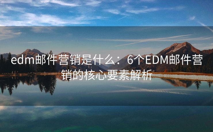 edm郵件營銷是什么：6個EDM郵件營銷的核心要素解析