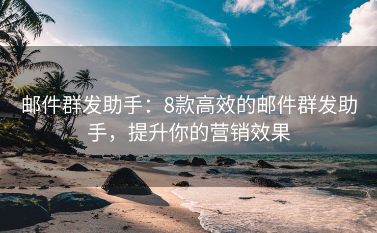 郵件群發(fā)助手：8款高效的郵件群發(fā)助手，提升你的營銷效果