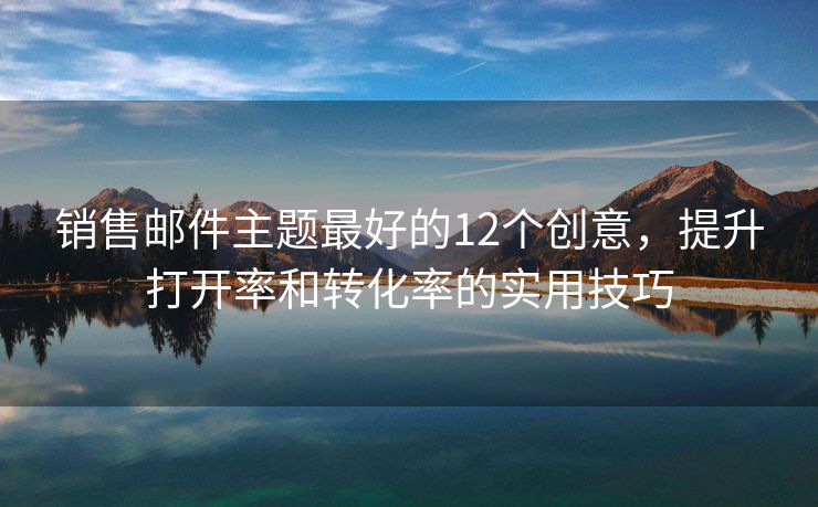 銷售郵件主題最好的12個創(chuàng)意，提升打開率和轉化率的實用技巧