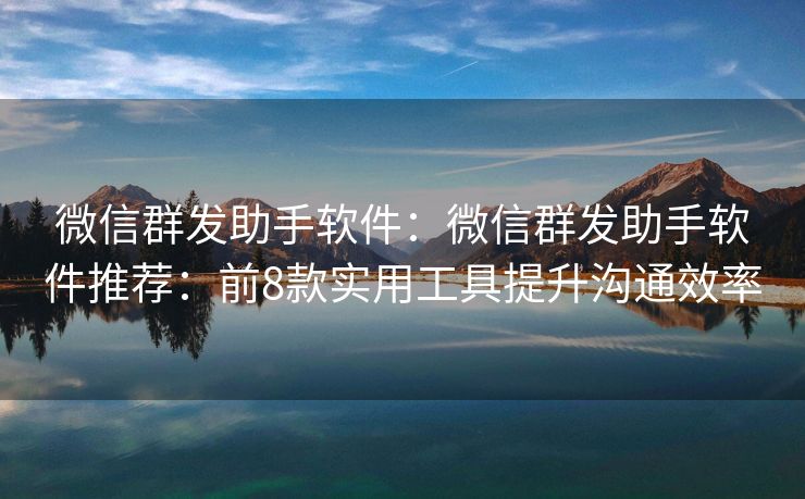 微信群發(fā)助手軟件：微信群發(fā)助手軟件推薦：前8款實(shí)用工具提升溝通效率