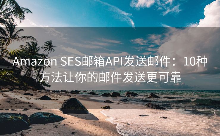 Amazon SES郵箱API發(fā)送郵件：10種方法讓你的郵件發(fā)送更可靠