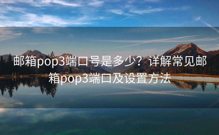 郵箱pop3端口號是多少？詳解常見郵箱pop3端口及設(shè)置方法