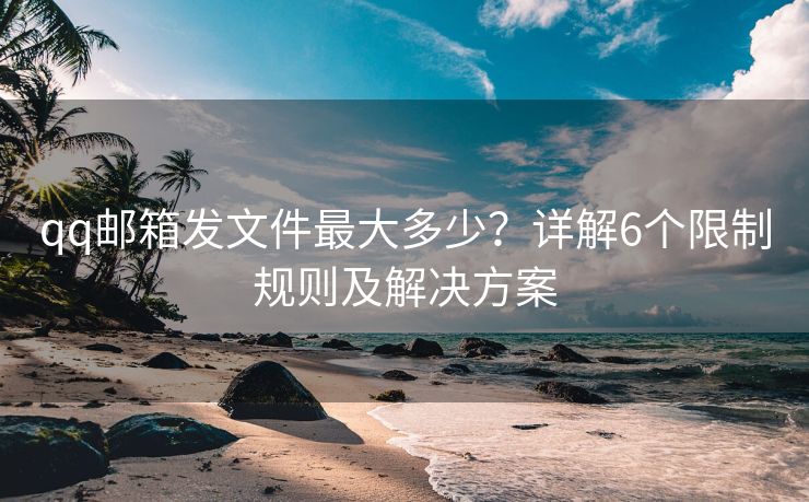 qq郵箱發(fā)文件最大多少？詳解6個限制規(guī)則及解決方案