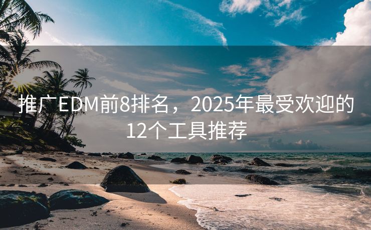 推廣EDM前8排名，2025年最受歡迎的12個(gè)工具推薦