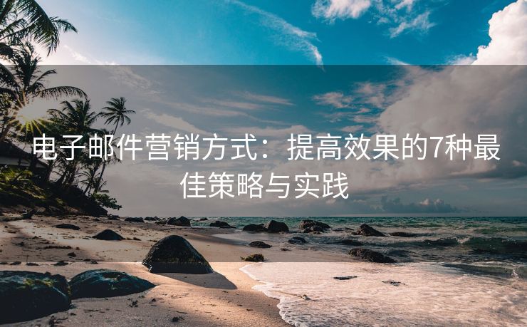 電子郵件營銷方式：提高效果的7種最佳策略與實(shí)踐