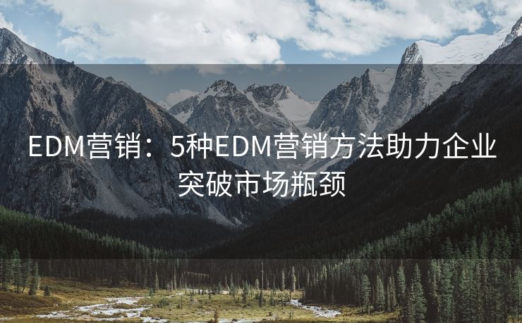 EDM營(yíng)銷(xiāo)：5種EDM營(yíng)銷(xiāo)方法助力企業(yè)突破市場(chǎng)瓶頸