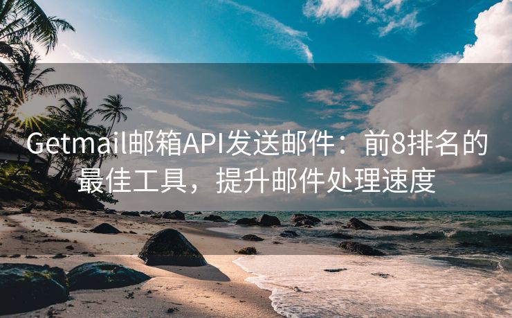 Getmail郵箱API發(fā)送郵件：前8排名的最佳工具，提升郵件處理速度