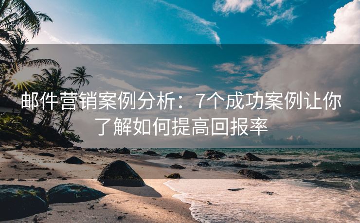 郵件營銷案例分析：7個成功案例讓你了解如何提高回報率