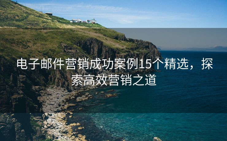 電子郵件營銷成功案例15個(gè)精選，探索高效營銷之道