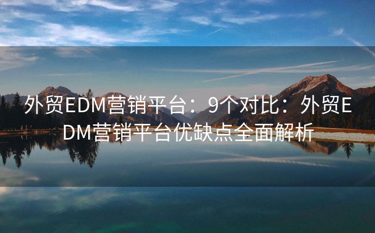 外貿(mào)EDM營銷平臺(tái)：9個(gè)對(duì)比：外貿(mào)EDM營銷平臺(tái)優(yōu)缺點(diǎn)全面解析