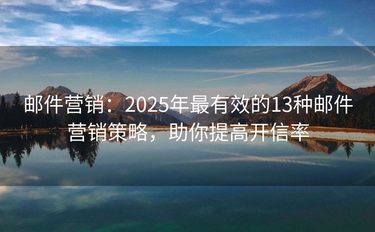 郵件營(yíng)銷：2025年最有效的13種郵件營(yíng)銷策略，助你提高開(kāi)信率