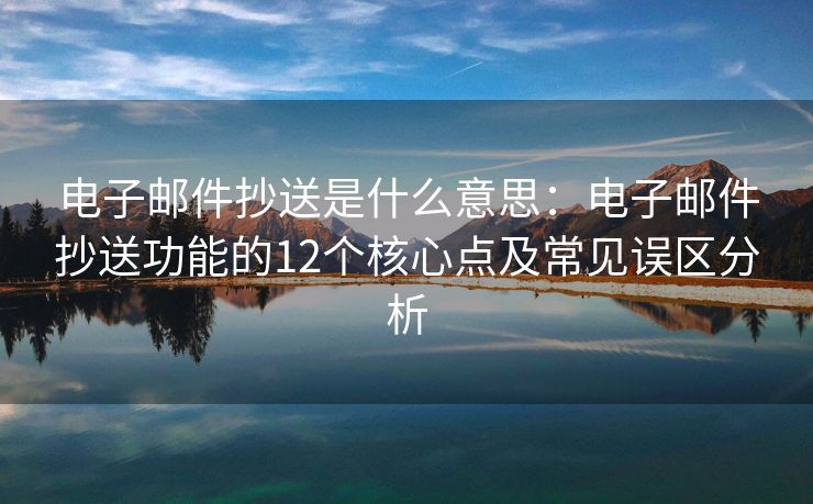 電子郵件抄送是什么意思：電子郵件抄送功能的12個核心點及常見誤區(qū)分析