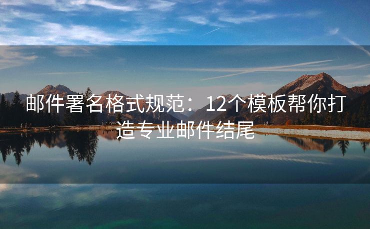 郵件署名格式規(guī)范：12個(gè)模板幫你打造專業(yè)郵件結(jié)尾