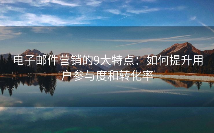 電子郵件營銷的9大特點：如何提升用戶參與度和轉(zhuǎn)化率