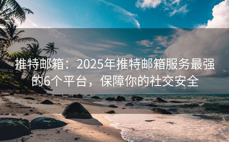 推特郵箱：2025年推特郵箱服務最強的6個平臺，保障你的社交安全