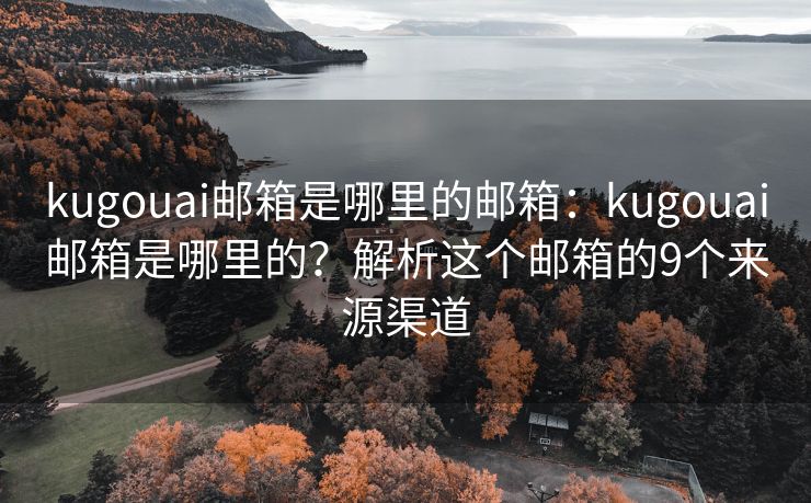 kugouai郵箱是哪里的郵箱：kugouai郵箱是哪里的？解析這個郵箱的9個來源渠道