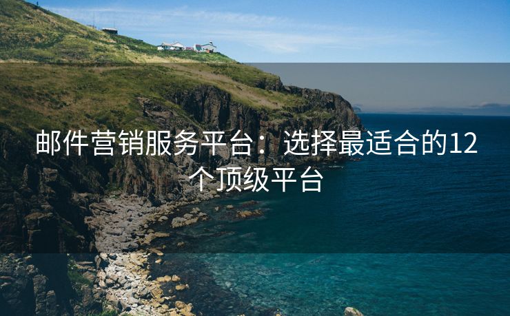郵件營銷服務(wù)平臺：選擇最適合的12個頂級平臺
