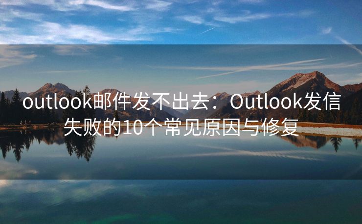outlook郵件發(fā)不出去：Outlook發(fā)信失敗的10個常見原因與修復