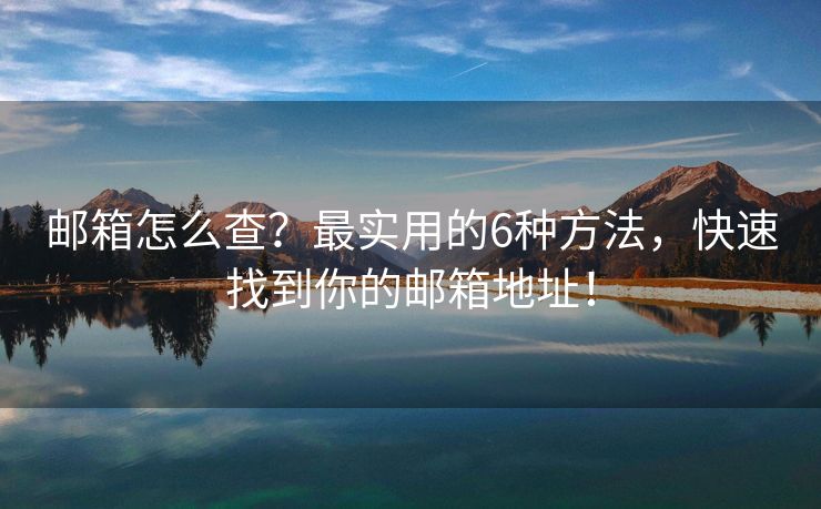 郵箱怎么查？最實用的6種方法，快速找到你的郵箱地址！