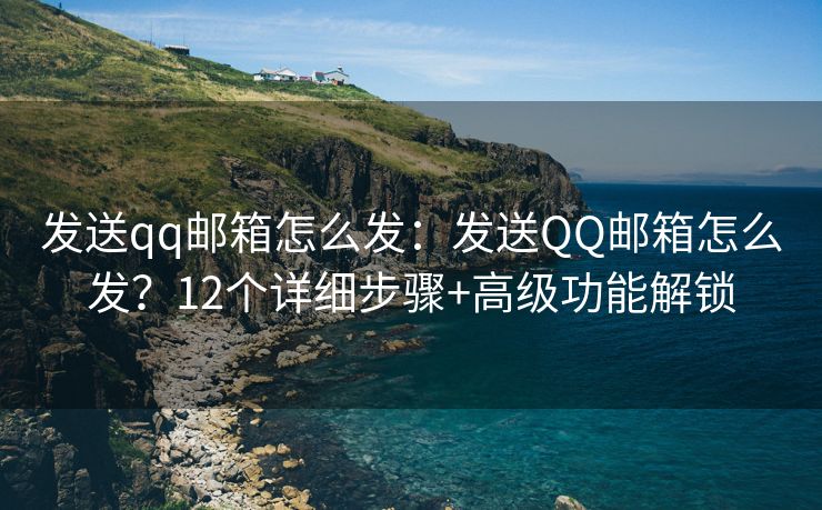 發(fā)送qq郵箱怎么發(fā)：發(fā)送QQ郵箱怎么發(fā)？12個(gè)詳細(xì)步驟+高級(jí)功能解鎖