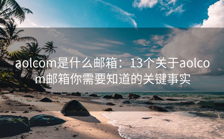 aolcom是什么郵箱：13個(gè)關(guān)于aolcom郵箱你需要知道的關(guān)鍵事實(shí)