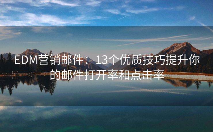 EDM營(yíng)銷郵件：13個(gè)優(yōu)質(zhì)技巧提升你的郵件打開率和點(diǎn)擊率