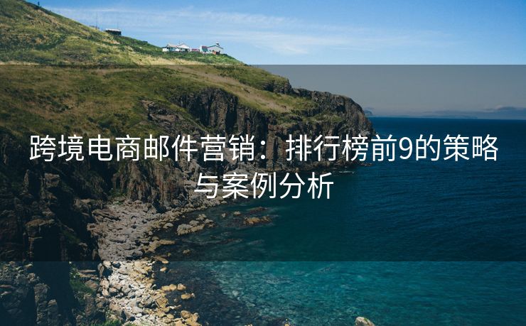 跨境電商郵件營(yíng)銷：排行榜前9的策略與案例分析