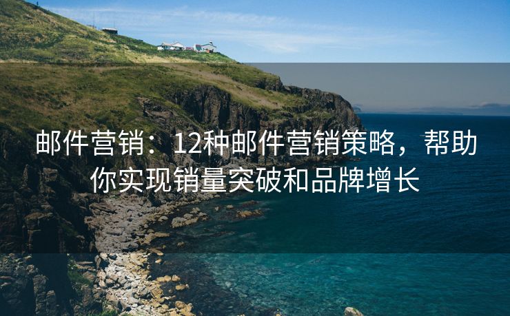 郵件營(yíng)銷(xiāo)：12種郵件營(yíng)銷(xiāo)策略，幫助你實(shí)現(xiàn)銷(xiāo)量突破和品牌增長(zhǎng)