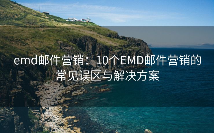 emd郵件營銷：10個EMD郵件營銷的常見誤區(qū)與解決方案
