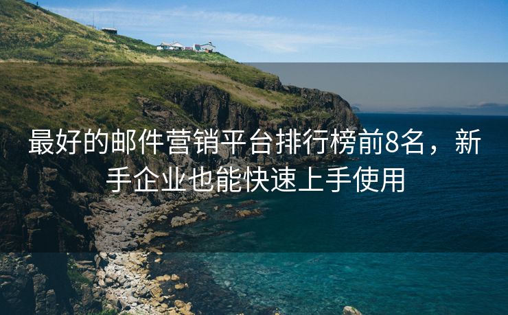 最好的郵件營銷平臺(tái)排行榜前8名，新手企業(yè)也能快速上手使用