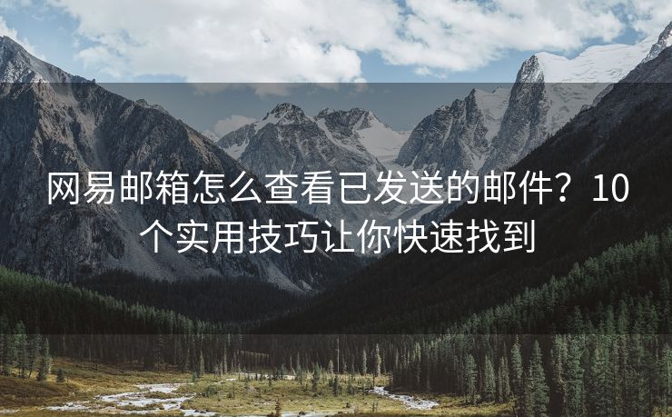 網(wǎng)易郵箱怎么查看已發(fā)送的郵件？10個(gè)實(shí)用技巧讓你快速找到