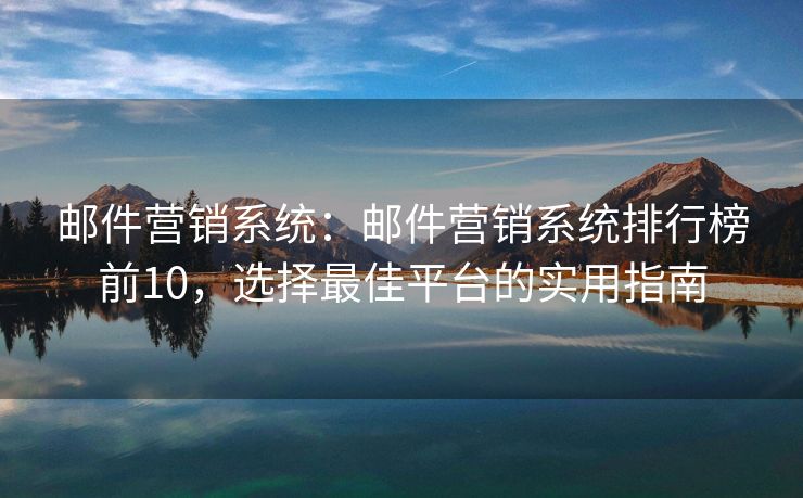 郵件營(yíng)銷系統(tǒng)：郵件營(yíng)銷系統(tǒng)排行榜前10，選擇最佳平臺(tái)的實(shí)用指南
