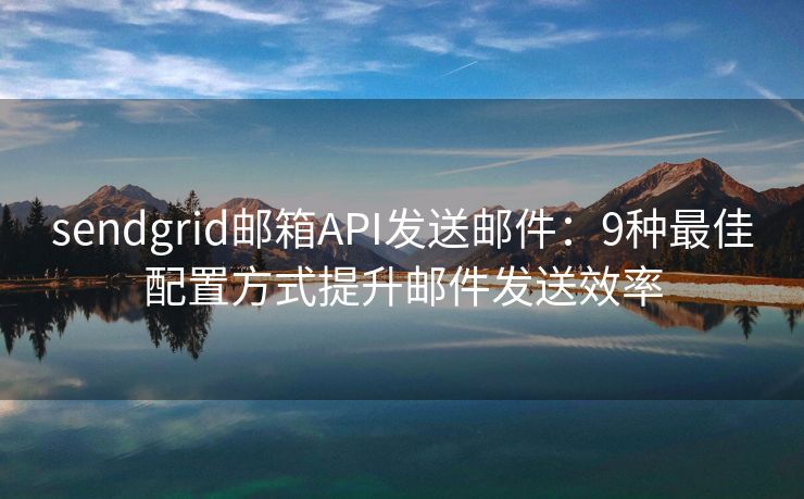 sendgrid郵箱API發(fā)送郵件：9種最佳配置方式提升郵件發(fā)送效率