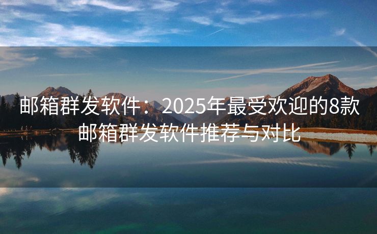 郵箱群發(fā)軟件：2025年最受歡迎的8款郵箱群發(fā)軟件推薦與對比