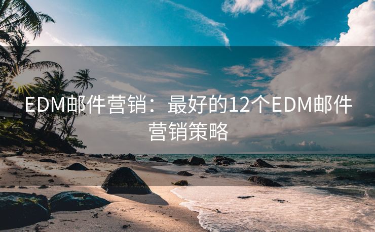 EDM郵件營(yíng)銷：最好的12個(gè)EDM郵件營(yíng)銷策略