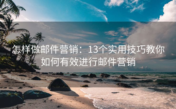 怎樣做郵件營銷：13個實用技巧教你如何有效進行郵件營銷