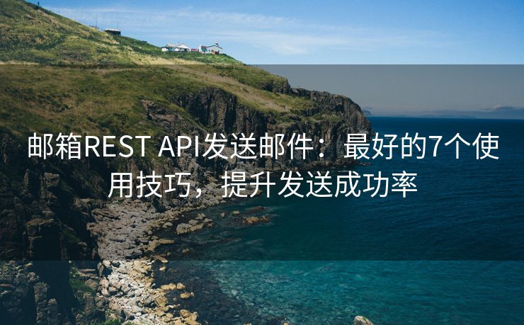 郵箱REST API發(fā)送郵件：最好的7個(gè)使用技巧，提升發(fā)送成功率