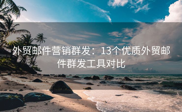 外貿(mào)郵件營銷群發(fā)：13個優(yōu)質(zhì)外貿(mào)郵件群發(fā)工具對比