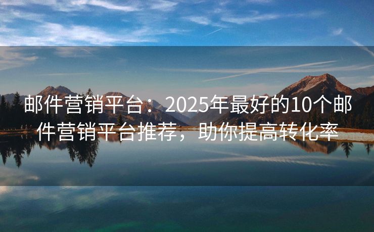郵件營銷平臺：2025年最好的10個郵件營銷平臺推薦，助你提高轉(zhuǎn)化率