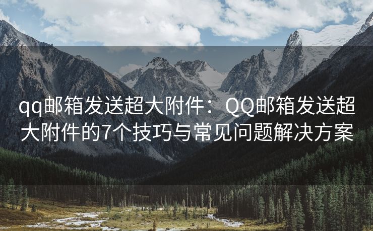 qq郵箱發(fā)送超大附件：QQ郵箱發(fā)送超大附件的7個(gè)技巧與常見問題解決方案