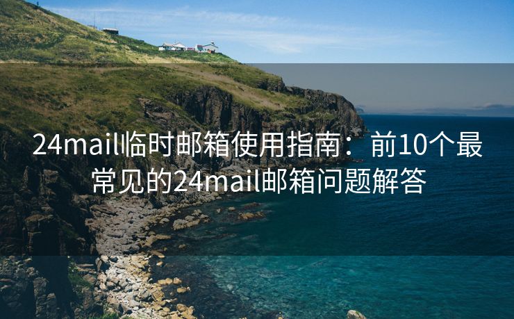 24mail臨時(shí)郵箱使用指南：前10個(gè)最常見的24mail郵箱問題解答